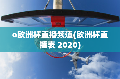 o欧洲杯直播频道(欧洲杯直播表 2020)