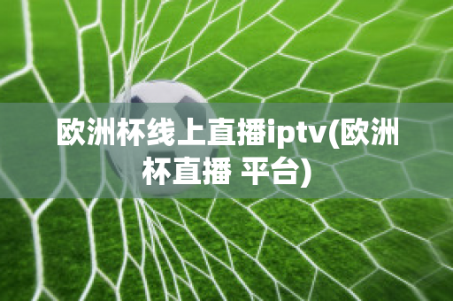 欧洲杯线上直播iptv(欧洲杯直播 平台)