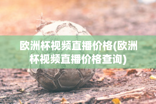 欧洲杯视频直播价格(欧洲杯视频直播价格查询)