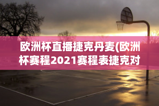 欧洲杯直播捷克丹麦(欧洲杯赛程2021赛程表捷克对丹麦)