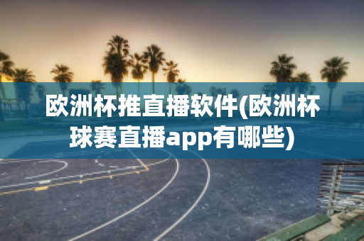 欧洲杯推直播软件(欧洲杯球赛直播app有哪些)