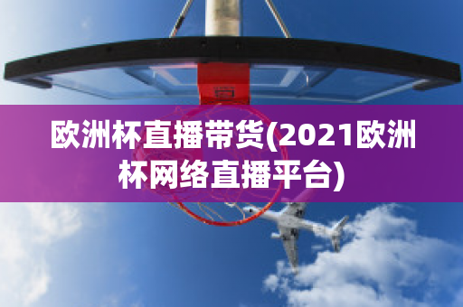 欧洲杯直播带货(2021欧洲杯网络直播平台)