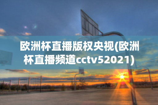 欧洲杯直播版权央视(欧洲杯直播频道cctv52021)