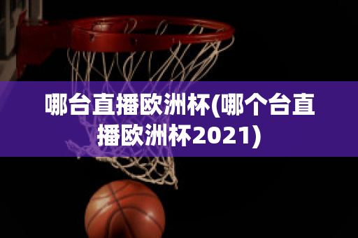 哪台直播欧洲杯(哪个台直播欧洲杯2021)