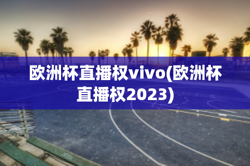 欧洲杯直播权vivo(欧洲杯直播权2023)