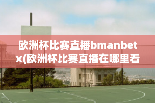 欧洲杯比赛直播bmanbetx(欧洲杯比赛直播在哪里看)