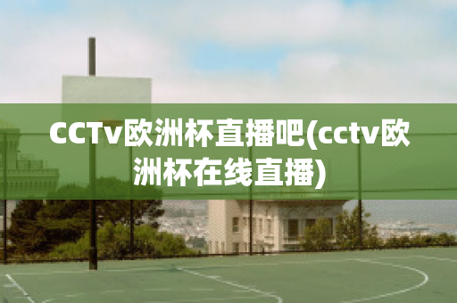 CCTv欧洲杯直播吧(cctv欧洲杯在线直播)