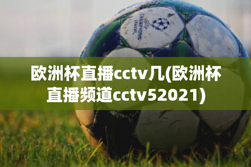 欧洲杯直播cctv几(欧洲杯直播频道cctv52021)