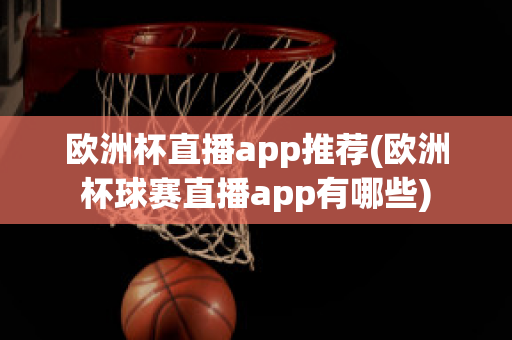 欧洲杯直播app推荐(欧洲杯球赛直播app有哪些)