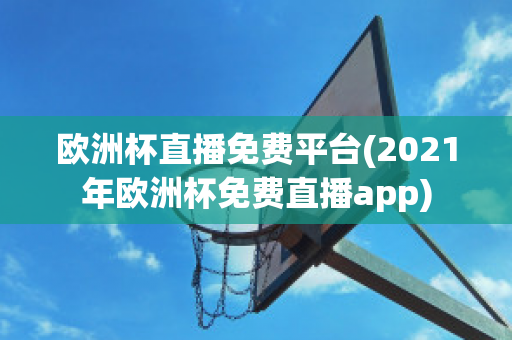 欧洲杯直播免费平台(2021年欧洲杯免费直播app)