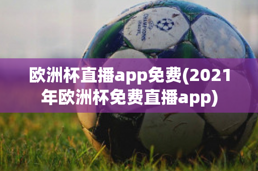 欧洲杯直播app免费(2021年欧洲杯免费直播app)