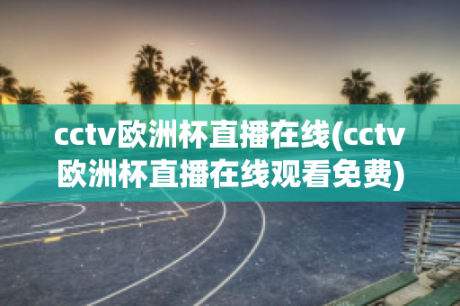 cctv欧洲杯直播在线(cctv欧洲杯直播在线观看免费)