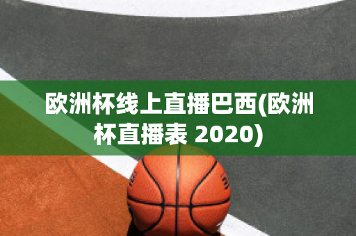 欧洲杯线上直播巴西(欧洲杯直播表 2020)