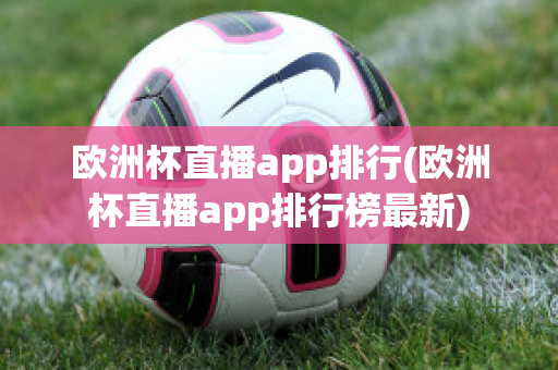 欧洲杯直播app排行(欧洲杯直播app排行榜最新)