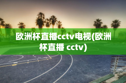 欧洲杯直播cctv电视(欧洲杯直播 cctv)