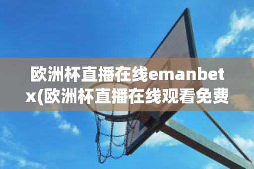 欧洲杯直播在线emanbetx(欧洲杯直播在线观看免费中央五台)