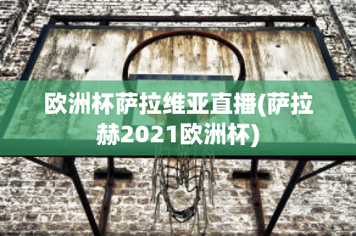 欧洲杯萨拉维亚直播(萨拉赫2021欧洲杯)