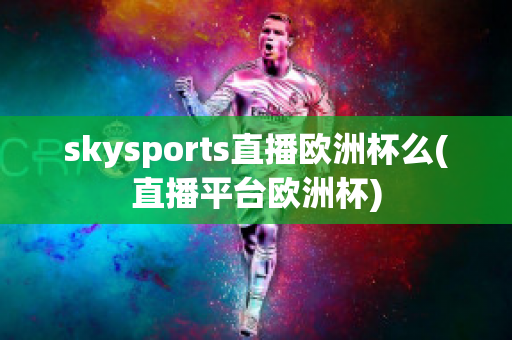 skysports直播欧洲杯么(直播平台欧洲杯)