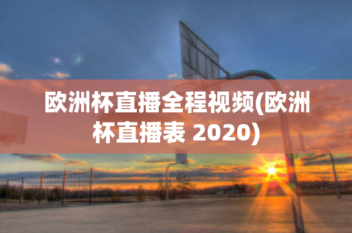 欧洲杯直播全程视频(欧洲杯直播表 2020)