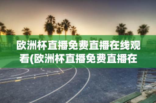 欧洲杯直播免费直播在线观看(欧洲杯直播免费直播在线观看中文)