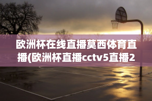 欧洲杯在线直播莫西体育直播(欧洲杯直播cctv5直播2021)