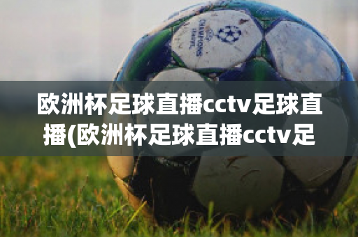 欧洲杯足球直播cctv足球直播(欧洲杯足球直播cctv足球直播免费观看)