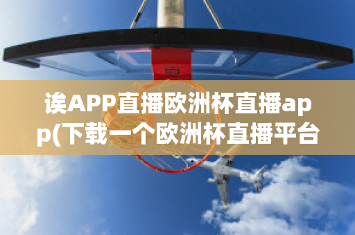 诶APP直播欧洲杯直播app(下载一个欧洲杯直播平台)