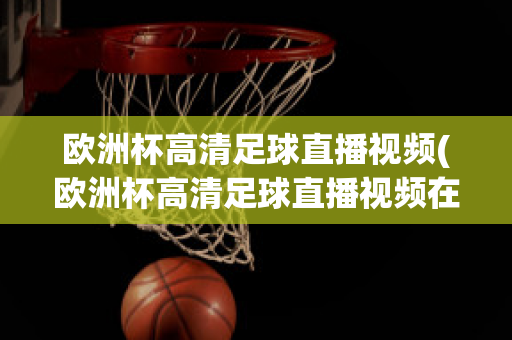 欧洲杯高清足球直播视频(欧洲杯高清足球直播视频在线观看)