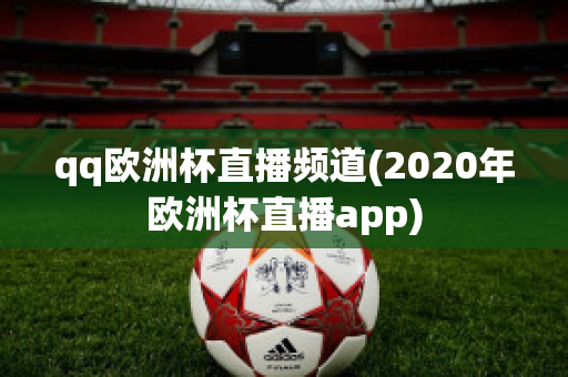 qq欧洲杯直播频道(2020年欧洲杯直播app)