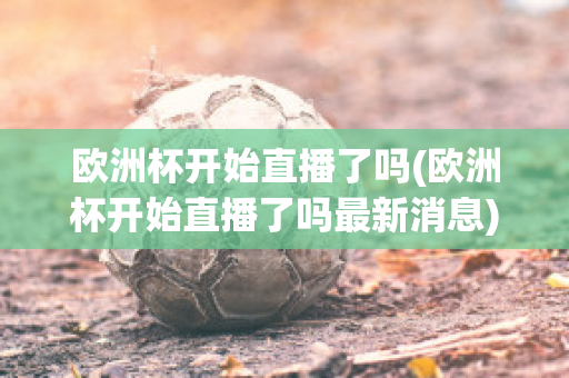 欧洲杯开始直播了吗(欧洲杯开始直播了吗最新消息)