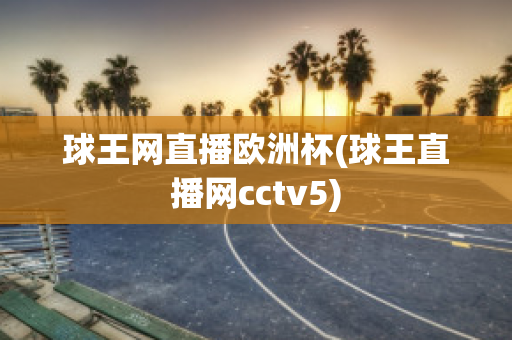 球王网直播欧洲杯(球王直播网cctv5)