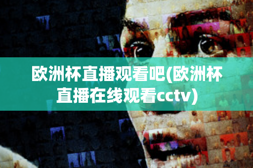 欧洲杯直播观看吧(欧洲杯直播在线观看cctv)