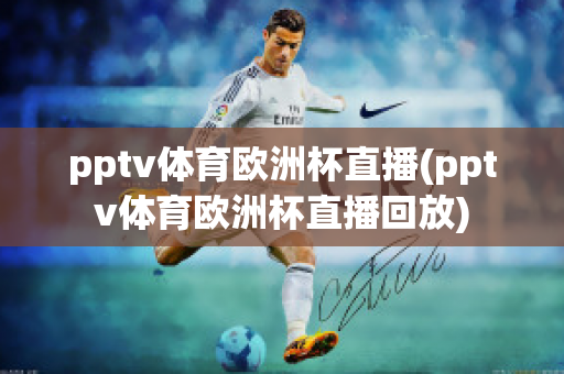 pptv体育欧洲杯直播(pptv体育欧洲杯直播回放)