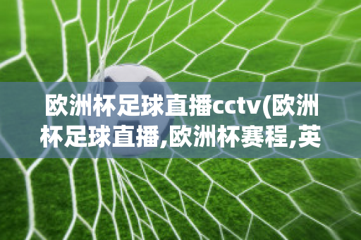 欧洲杯足球直播cctv(欧洲杯足球直播,欧洲杯赛程,英超西甲赛程表,JRs信号)