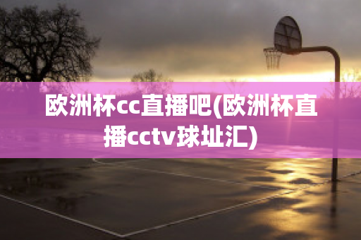 欧洲杯cc直播吧(欧洲杯直播cctv球址汇)