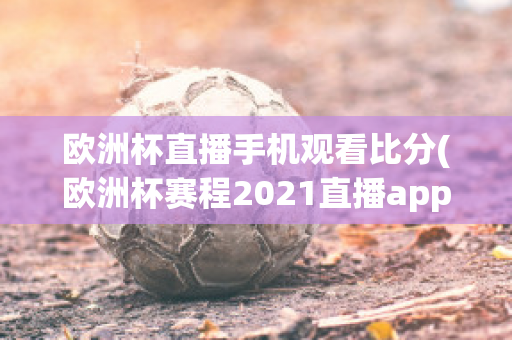 欧洲杯直播手机观看比分(欧洲杯赛程2021直播app)