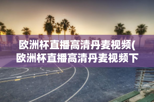 欧洲杯直播高清丹麦视频(欧洲杯直播高清丹麦视频下载)