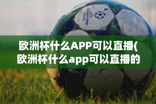 欧洲杯什么APP可以直播(欧洲杯什么app可以直播的)