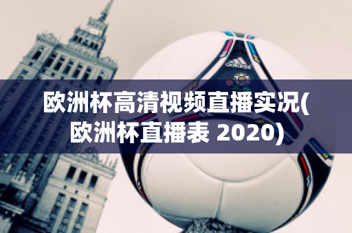 欧洲杯高清视频直播实况(欧洲杯直播表 2020)