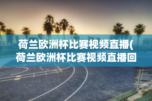 荷兰欧洲杯比赛视频直播(荷兰欧洲杯比赛视频直播回放)