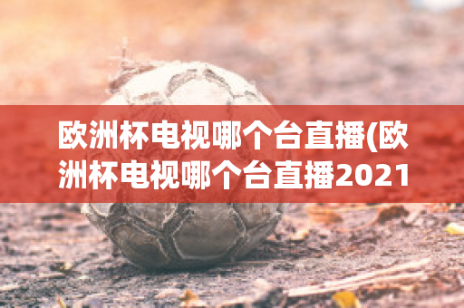 欧洲杯电视哪个台直播(欧洲杯电视哪个台直播2021)