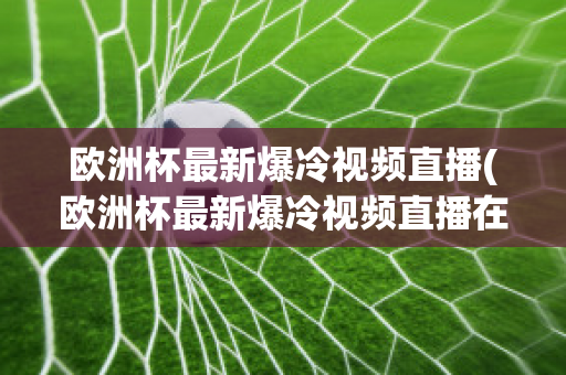 欧洲杯最新爆冷视频直播(欧洲杯最新爆冷视频直播在哪看)