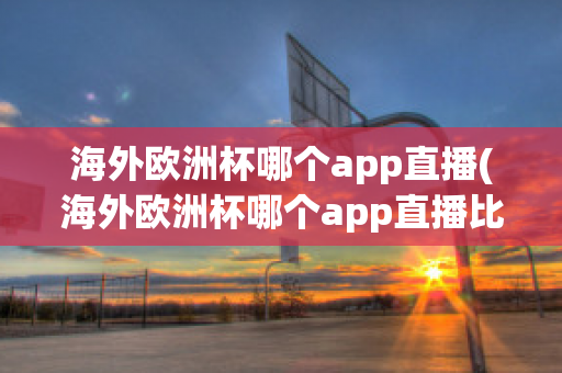 海外欧洲杯哪个app直播(海外欧洲杯哪个app直播比较好)