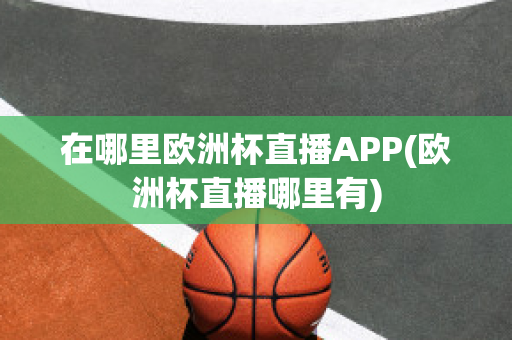 在哪里欧洲杯直播APP(欧洲杯直播哪里有)