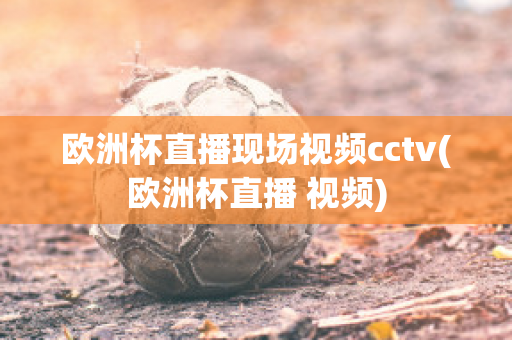 欧洲杯直播现场视频cctv(欧洲杯直播 视频)