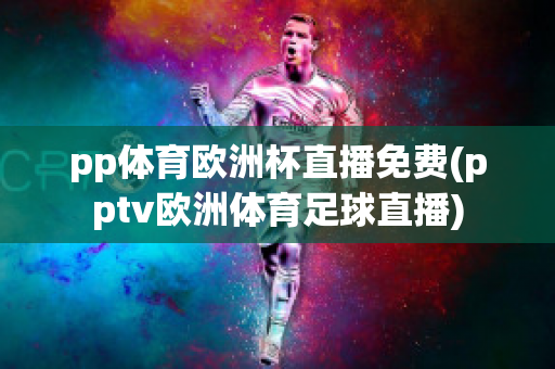 pp体育欧洲杯直播免费(pptv欧洲体育足球直播)