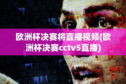 欧洲杯决赛将直播视频(欧洲杯决赛cctv5直播)