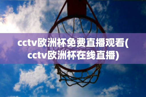 cctv欧洲杯免费直播观看(cctv欧洲杯在线直播)