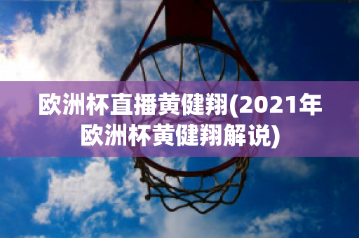 欧洲杯直播黄健翔(2021年欧洲杯黄健翔解说)