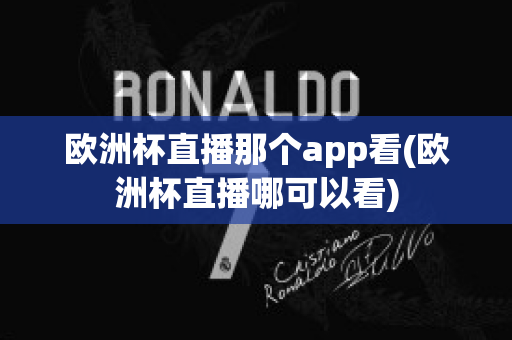 欧洲杯直播那个app看(欧洲杯直播哪可以看)